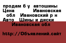 продам б/у  автошины › Цена ­ 7 500 - Ивановская обл., Ивановский р-н Авто » Шины и диски   . Ивановская обл.